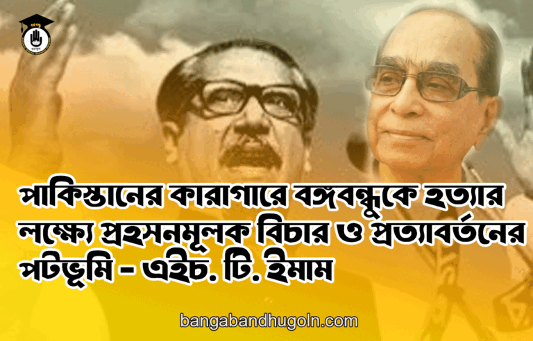 পাকিস্তানের কারাগারে বঙ্গবন্ধুকে হত্যার লক্ষ্যে প্রহসনমূলক বিচার ও প্রত্যাবর্তনের পটভূমি - এইচ. টি. ইমাম