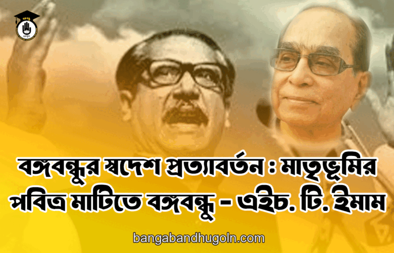 বঙ্গবন্ধুর স্বদেশ প্রত্যাবর্তন : মাতৃভূমির পবিত্র মাটিতে বঙ্গবন্ধু – এইচ. টি. ইমাম