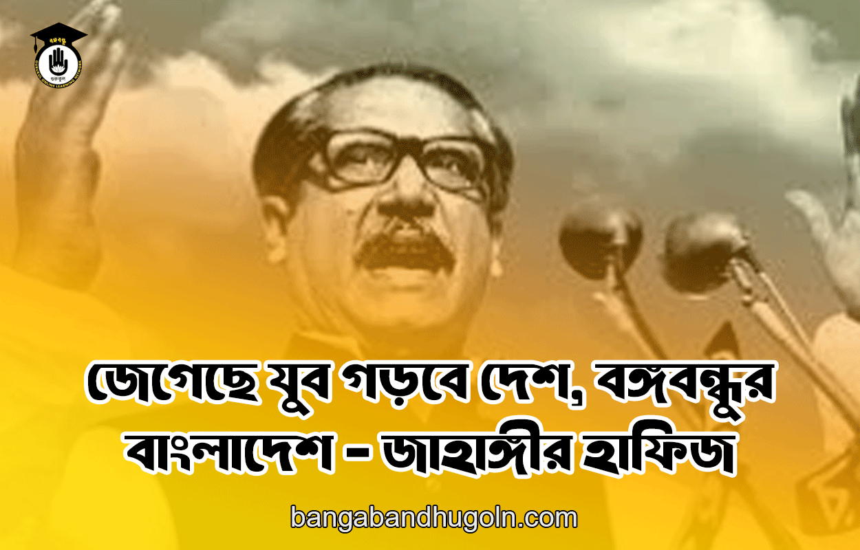 জেগেছে যুব গড়বে দেশ, বঙ্গবন্ধুর বাংলাদেশ - জাহাঙ্গীর হাফিজ