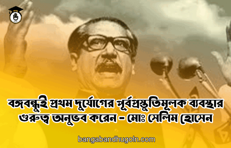 বঙ্গবন্ধুই প্রথম দুর্যোগের পূর্বপ্রস্তুতিমূলক ব্যবস্থার গুরুত্ব অনুভব করেন - মোঃ সেলিম হোসেন