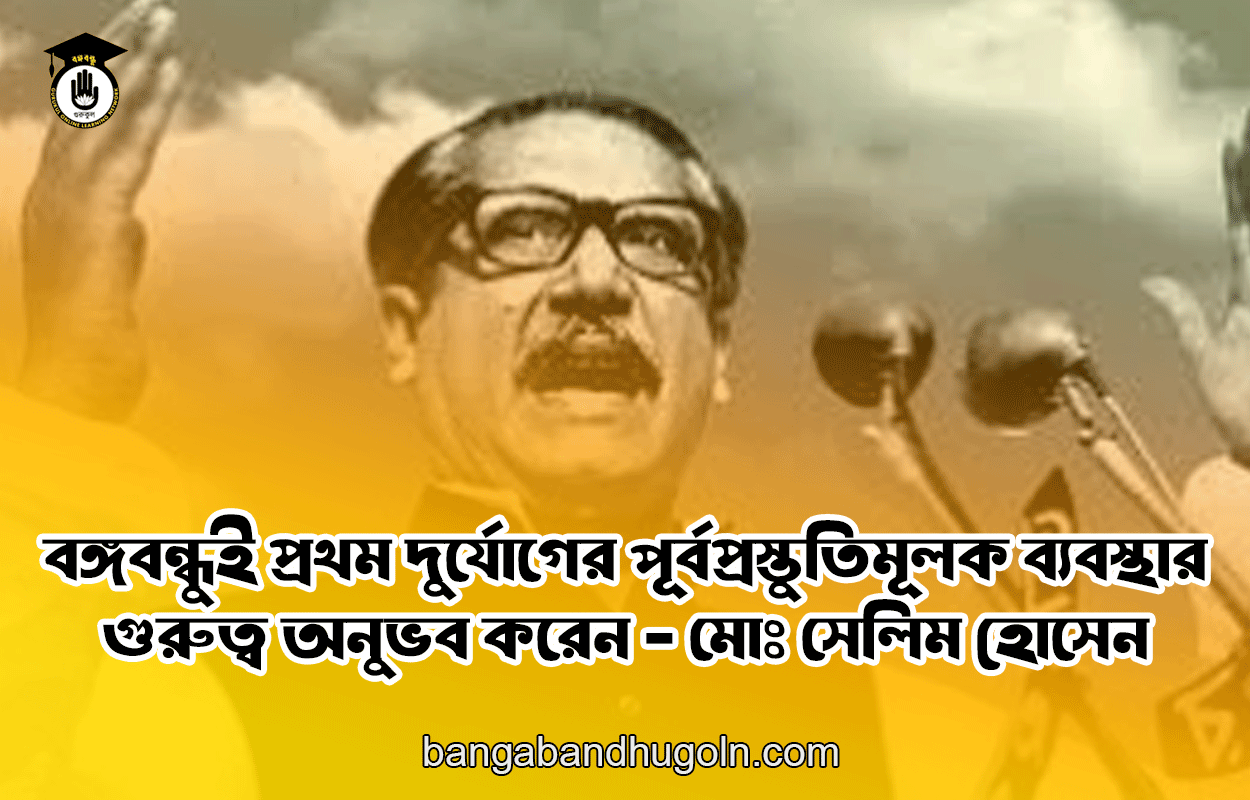 বঙ্গবন্ধুই প্রথম দুর্যোগের পূর্বপ্রস্তুতিমূলক ব্যবস্থার গুরুত্ব অনুভব করেন - মোঃ সেলিম হোসেন
