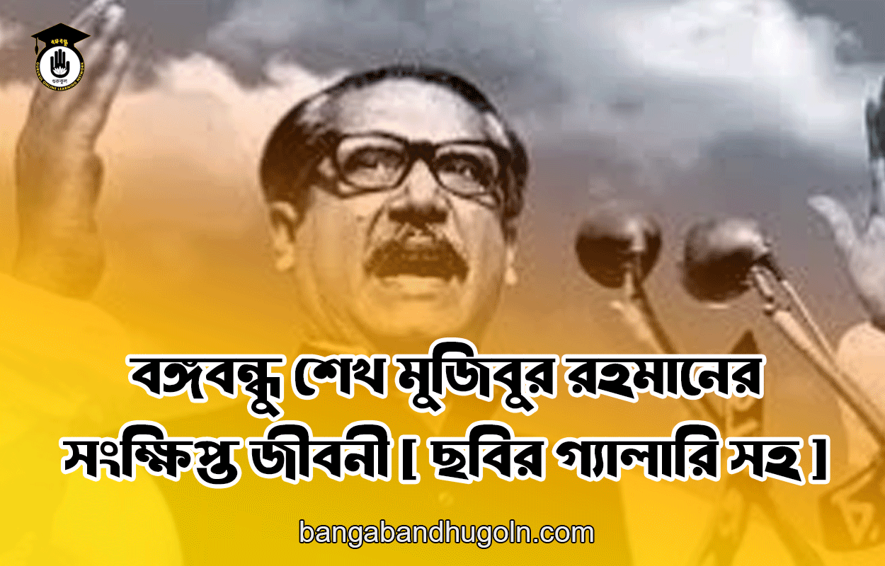 বঙ্গবন্ধু শেখ মুজিবুর রহমানের সংক্ষিপ্ত জীবনী [ ছবির গ্যালারি সহ ]
