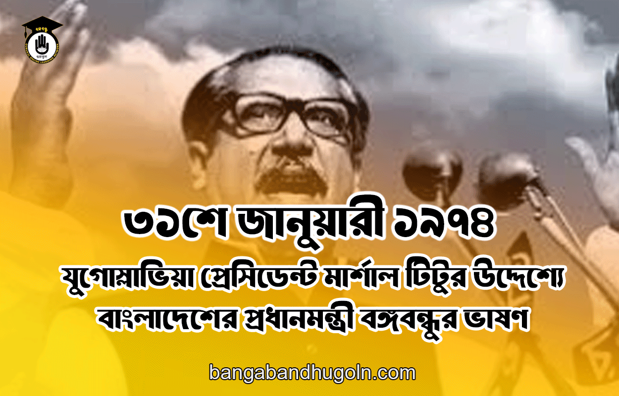 ৩১শে জানুয়ারী ১৯৭৪ । যুগোস্লাভিয়া প্রেসিডেন্ট মার্শাল টিটুর উদ্দেশ্যে বাংলাদেশের প্রধানমন্ত্রী বঙ্গবন্ধুর ভাষণ